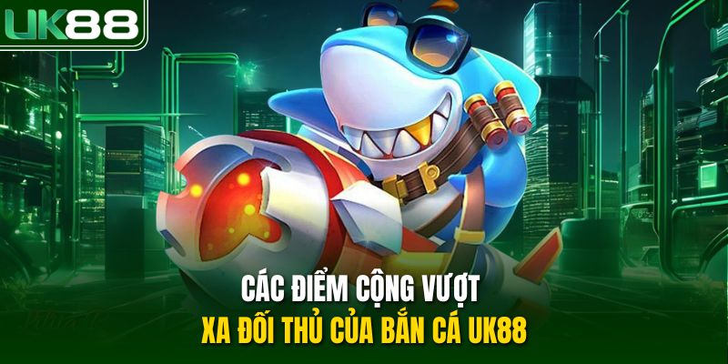 Các điểm cộng vượt xa đối thủ của bắn cá UK88