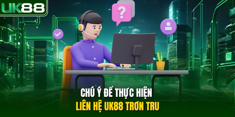 Chú ý để thực hiện liên hệ UK88 trơn tru