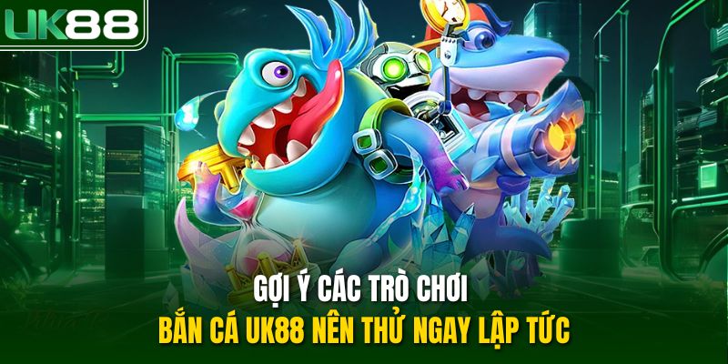 Gợi ý các trò chơi bắn cá UK88 nên thử ngay lập tức